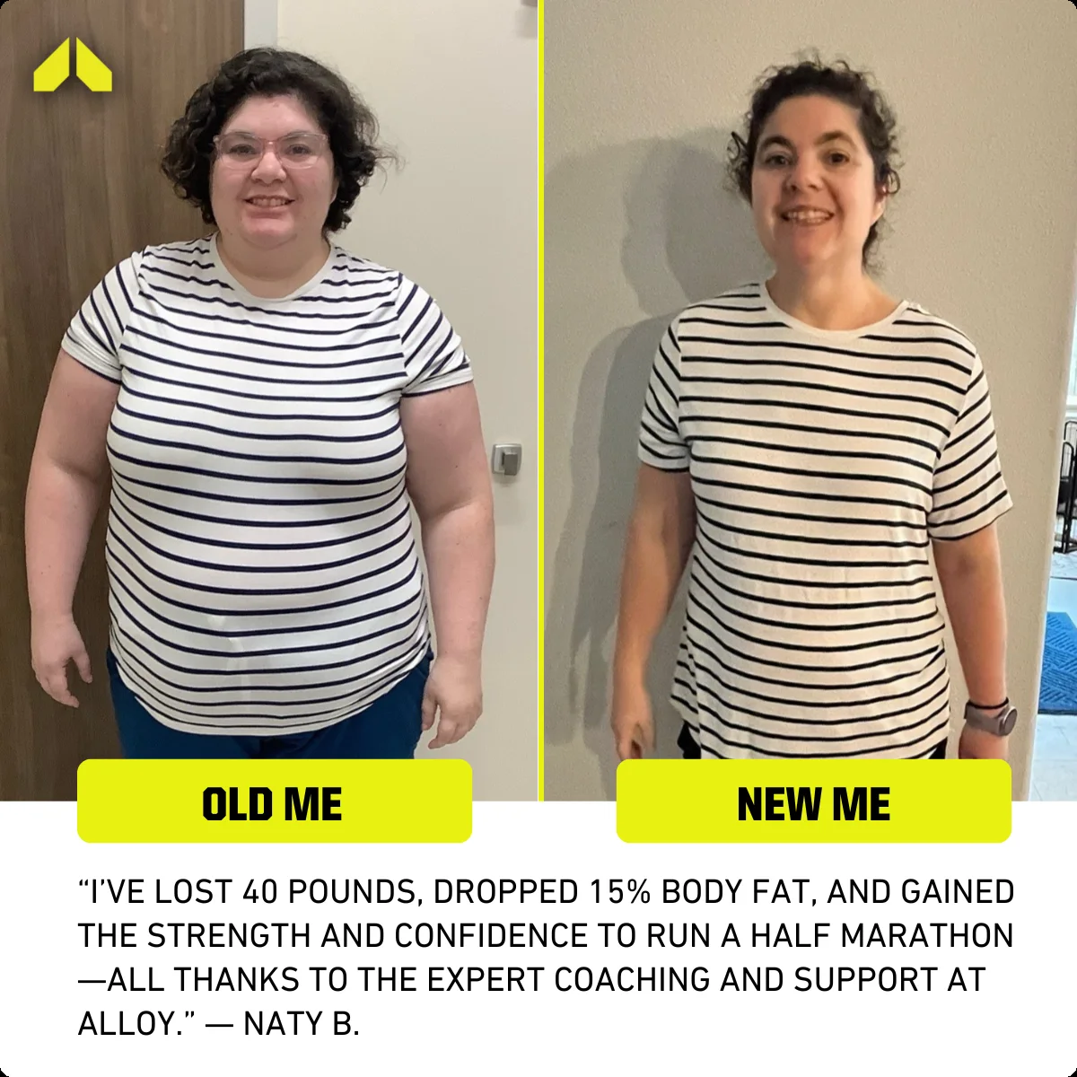 Before and after: &ldquo;I've lost 40 pounds, dropped 15% body fat, and gained the strength and confidence to run a half marathon&mdash;all thanks to the expert coaching and support at Alloy.&rdquo; &mdash; Naty B.